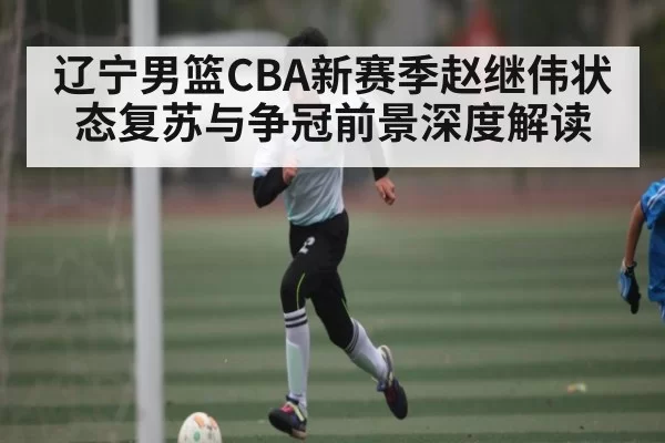 辽宁男篮CBA新赛季赵继伟状态复苏与争冠前景深度解读